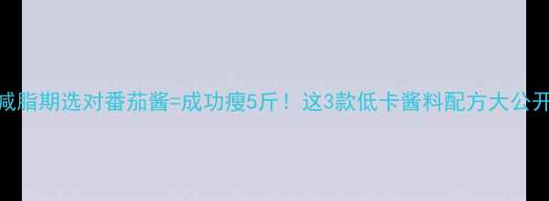 图片 🔥减脂期选对番茄酱=成功瘦5斤！这3款低卡酱料配方大公开🔥