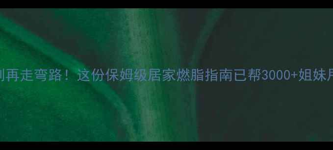 图片 🔥减脂瘦身别再走弯路！这份保姆级居家燃脂指南已帮3000+姐妹甩肉8-15斤🔥