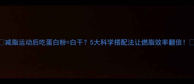 图片 🔥减脂运动后吃蛋白粉=白干？5大科学搭配法让燃脂效率翻倍！💪