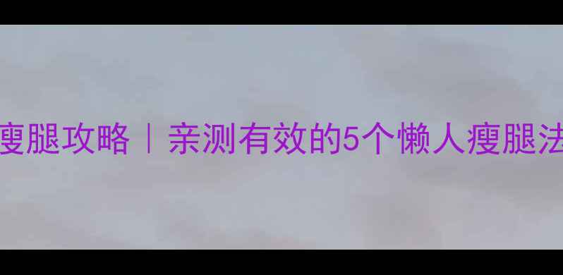 图片 🔥初中生居家瘦腿攻略｜亲测有效的5个懒人瘦腿法+饮食搭配🔥1