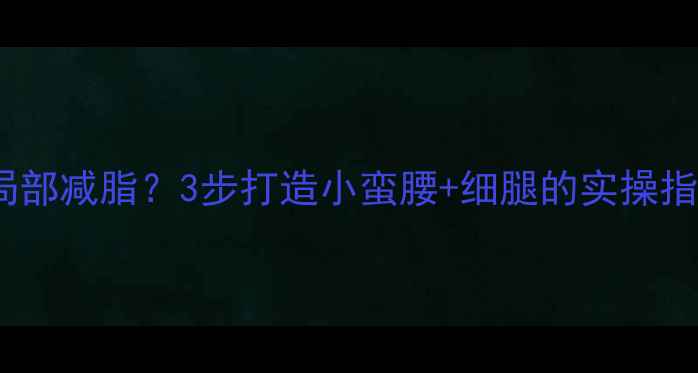 图片 🔥到底有没有局部减脂？3步打造小蛮腰+细腿的实操指南（附食谱）1