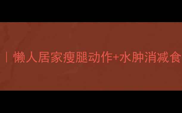 图片 🔥办公室高效瘦腿｜懒人居家瘦腿动作+水肿消减食谱（附跟练计划）