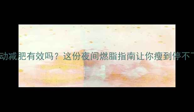 图片 🔥半夜运动减肥有效吗？这份夜间燃脂指南让你瘦到停不下来！💡1