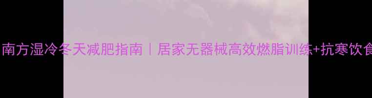 图片 🔥南方湿冷冬天减肥指南｜居家无器械高效燃脂训练+抗寒饮食1