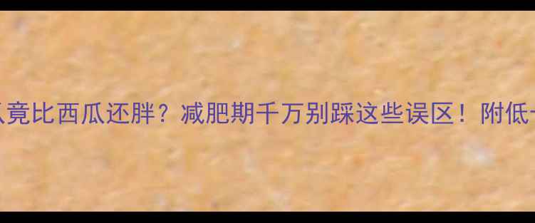 图片 🔥南瓜竟比西瓜还胖？减肥期千万别踩这些误区！附低卡吃法
