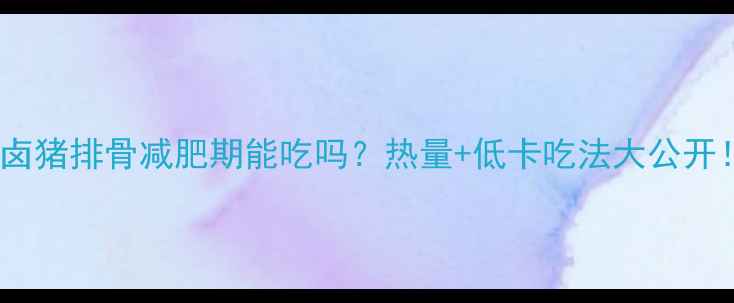 图片 🔥卤猪排骨减肥期能吃吗？热量+低卡吃法大公开！2