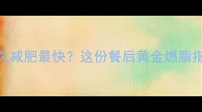 图片 🔥吃一顿饭后运动多久减肥最快？这份餐后黄金燃脂指南让你效率翻倍！🔥
