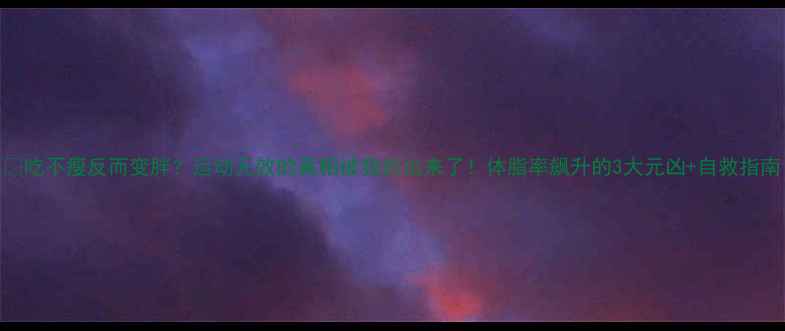 图片 🔥吃不瘦反而变胖？运动无效的真相被我扒出来了！体脂率飙升的3大元凶+自救指南