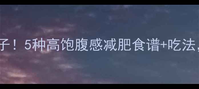 图片 🔥吃低卡食物不饿肚子！5种高饱腹感减肥食谱+吃法，健康减脂不挨饿！1