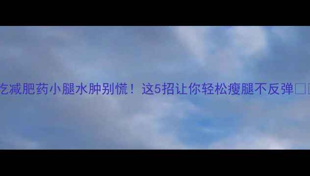 图片 🔥吃减肥药小腿水肿别慌！这5招让你轻松瘦腿不反弹🔥🔥2