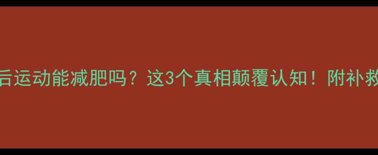 图片 🔥吃多后运动能减肥吗？这3个真相颠覆认知！附补救攻略🔥