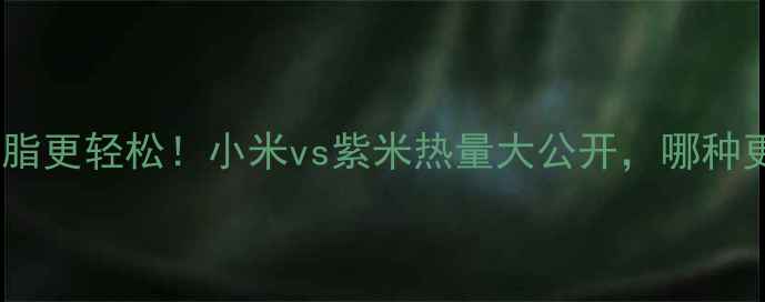 图片 🔥吃对主食减脂更轻松！小米vs紫米热量大公开，哪种更适合你？🔥1