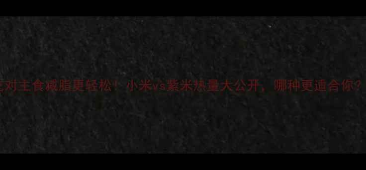 图片 🔥吃对主食减脂更轻松！小米vs紫米热量大公开，哪种更适合你？🔥2