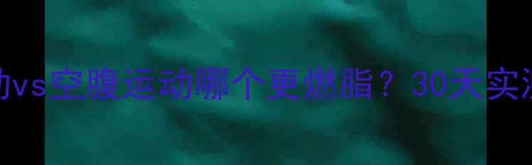图片 🔥吃饱了才运动vs空腹运动哪个更燃脂？30天实测数据大公开！