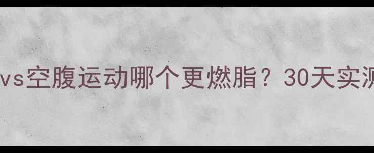 图片 🔥吃饱了才运动vs空腹运动哪个更燃脂？30天实测数据大公开！1