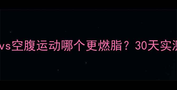 图片 🔥吃饱了才运动vs空腹运动哪个更燃脂？30天实测数据大公开！2