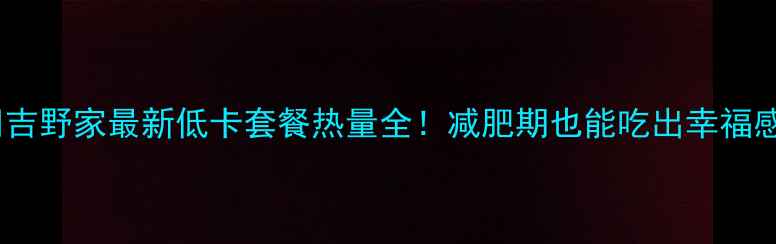 图片 🔥吉野家最新低卡套餐热量全！减肥期也能吃出幸福感1