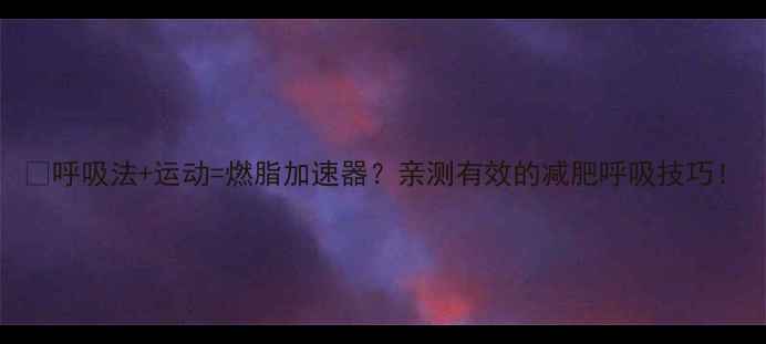 图片 🔥呼吸法+运动=燃脂加速器？亲测有效的减肥呼吸技巧！