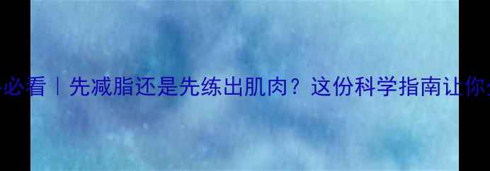 图片 🔥囚徒健身新手必看｜先减脂还是先练出肌肉？这份科学指南让你少走5年弯路💪2