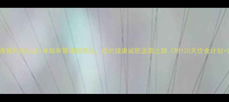 图片 🔥国家健身裁判员认证+体脂率管理师双证，我的健康减肥逆袭之路（附120天饮食计划+训练表）2