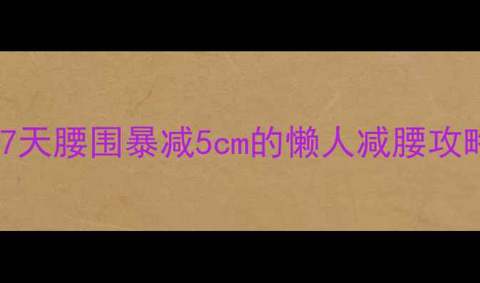 图片 🔥在家就能瘦！7天腰围暴减5cm的懒人减腰攻略（附动作图）1