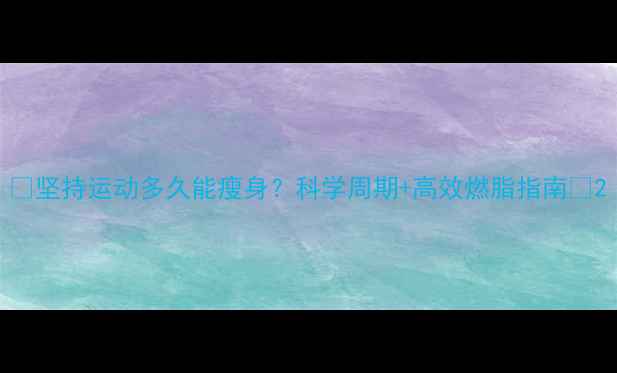图片 🔥坚持运动多久能瘦身？科学周期+高效燃脂指南🔥2
