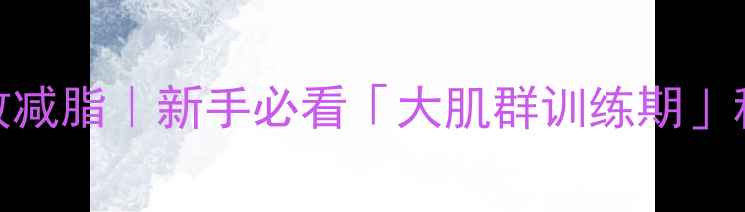 图片 🔥增肌同时高效减脂｜新手必看「大肌群训练期」科学减脂指南🔥