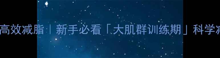 图片 🔥增肌同时高效减脂｜新手必看「大肌群训练期」科学减脂指南🔥1