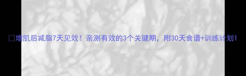 图片 🔥增肌后减脂7天见效！亲测有效的3个关键期，附30天食谱+训练计划1