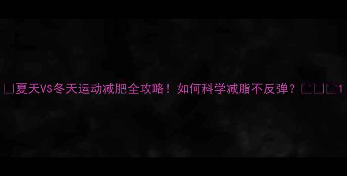 图片 🔥夏天VS冬天运动减肥全攻略！如何科学减脂不反弹？💪❄️1