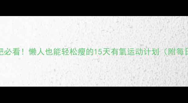 图片 🔥夏天减肥必看！懒人也能轻松瘦的15天有氧运动计划（附每日跟练表）