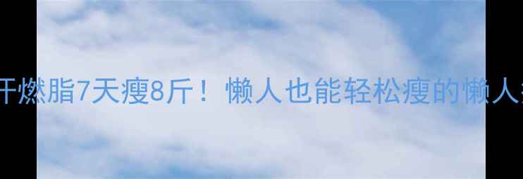 图片 🔥夏天暴汗燃脂7天瘦8斤！懒人也能轻松瘦的懒人瘦身攻略2