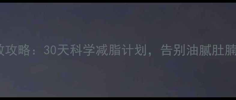 图片 🔥夏季男士减肥高效攻略：30天科学减脂计划，告别油腻肚腩+马甲线养成指南！