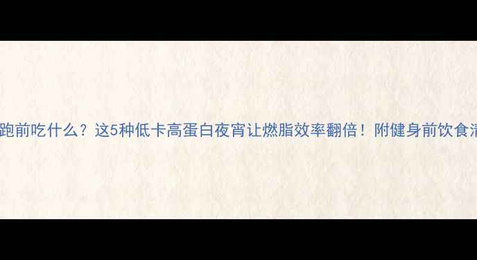 图片 🔥夜跑前吃什么？这5种低卡高蛋白夜宵让燃脂效率翻倍！附健身前饮食清单2