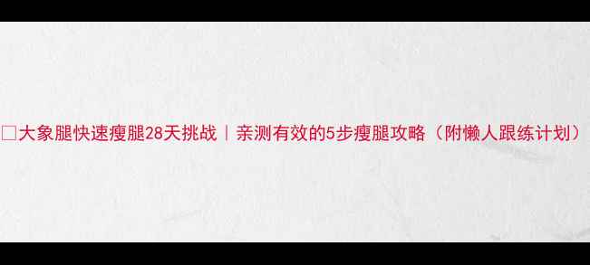 图片 🔥大象腿快速瘦腿28天挑战｜亲测有效的5步瘦腿攻略（附懒人跟练计划）