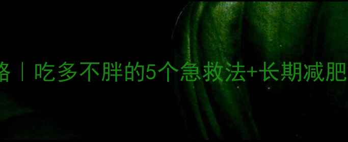 图片 🔥大餐后补救攻略｜吃多不胖的5个急救法+长期减肥技巧（附食谱）1