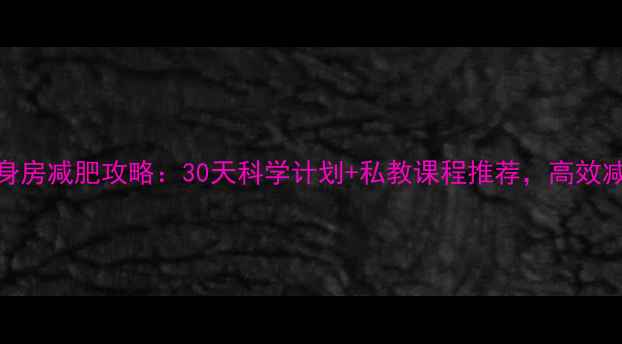 图片 🔥女性健身房减肥攻略：30天科学计划+私教课程推荐，高效减脂不反弹