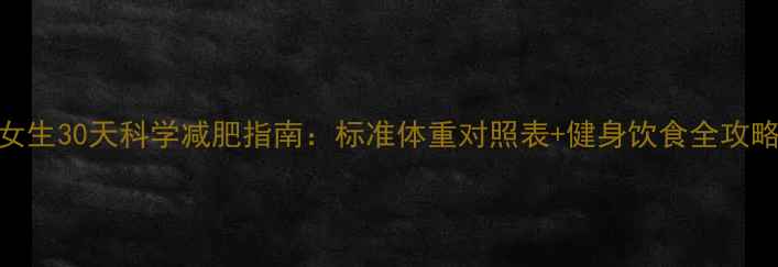 图片 🔥女生30天科学减肥指南：标准体重对照表+健身饮食全攻略🔥