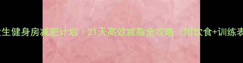 图片 🔥女生健身房减肥计划｜21天高效减脂全攻略（附饮食+训练表）1