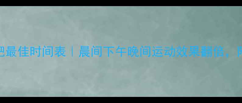 图片 🔥女生减肥最佳时间表｜晨间下午晚间运动效果翻倍，附科学计划