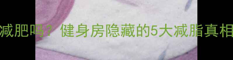 图片 🔥女生去健身房是为了减肥吗？健身房隐藏的5大减脂真相（附私教级训练计划）