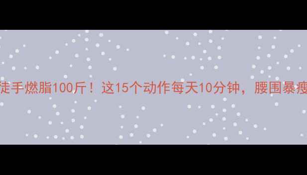 图片 🔥女生在家徒手燃脂100斤！这15个动作每天10分钟，腰围暴瘦15cm的秘诀