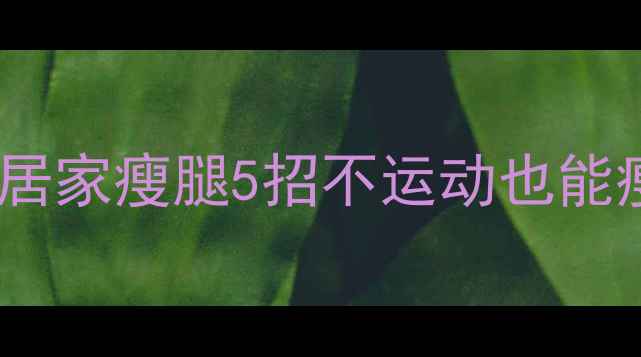 图片 🔥女生必看！居家瘦腿5招不运动也能瘦亲测有效✨1
