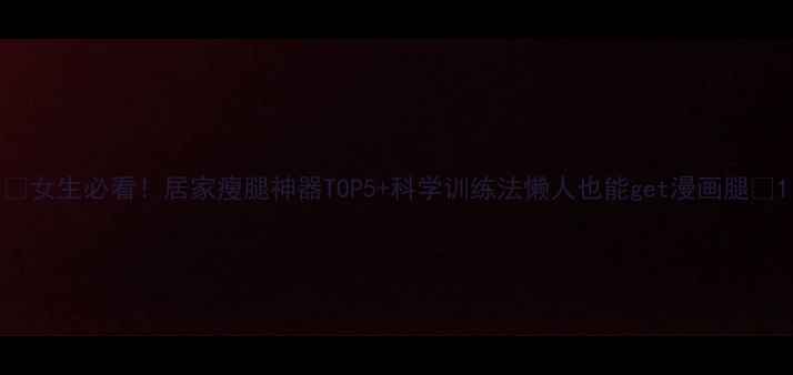 图片 🔥女生必看！居家瘦腿神器TOP5+科学训练法懒人也能get漫画腿🔥1