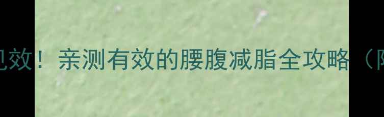 图片 🔥女生瘦肚子7天见效！亲测有效的腰腹减脂全攻略（附动作图+饮食表）