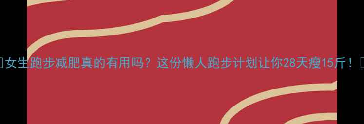 图片 🔥女生跑步减肥真的有用吗？这份懒人跑步计划让你28天瘦15斤！💨