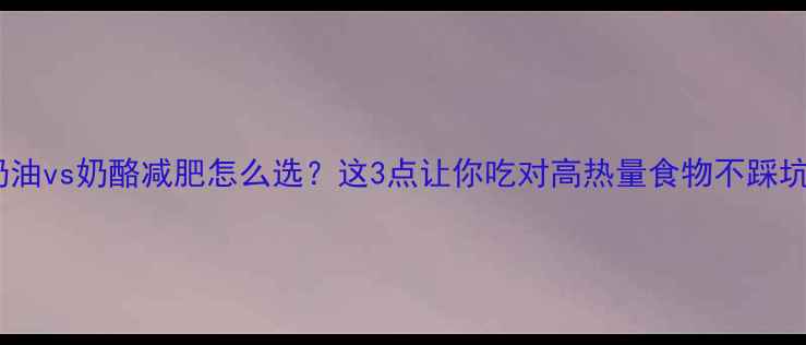 图片 🔥奶油vs奶酪减肥怎么选？这3点让你吃对高热量食物不踩坑🔥1