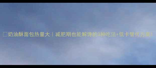 图片 🔥奶油酥面包热量大｜减肥期也能解馋的3种吃法+低卡替代方案1