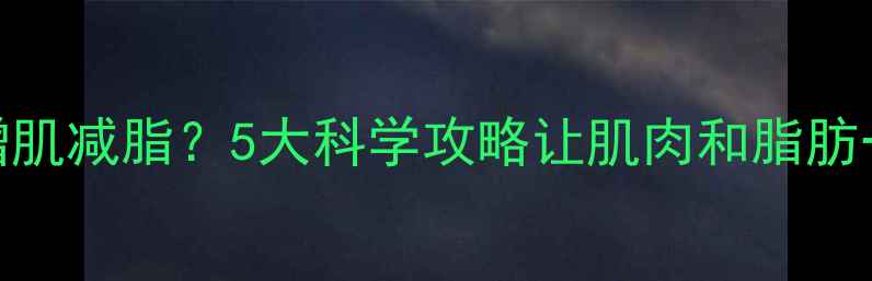 图片 🔥如何同时增肌减脂？5大科学攻略让肌肉和脂肪一起变美！🍎