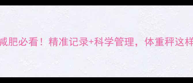 图片 🔥如何测体重减肥必看！精准记录+科学管理，体重秤这样用效果翻倍！